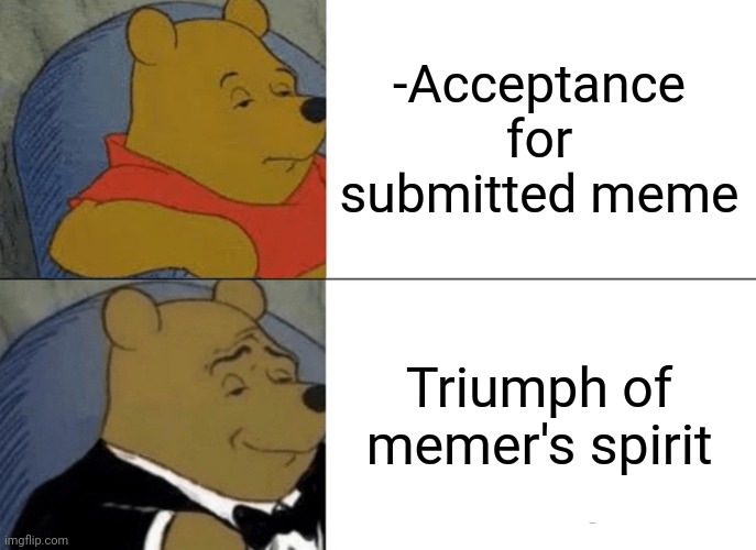 -How does it going? |  -Acceptance for submitted meme; Triumph of memer's spirit | image tagged in memes,tuxedo winnie the pooh,submission,so true memes,triumph_9,landon_the_memer | made w/ Imgflip meme maker