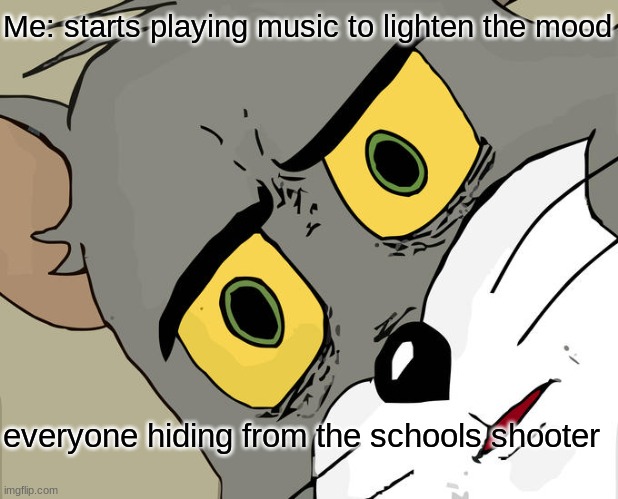 Why | Me: starts playing music to lighten the mood; everyone hiding from the schools shooter | image tagged in memes,unsettled tom | made w/ Imgflip meme maker