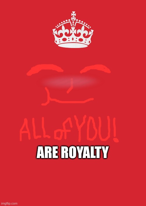 hope you have a good rest of your day | ARE ROYALTY | image tagged in memes,keep calm and carry on red | made w/ Imgflip meme maker
