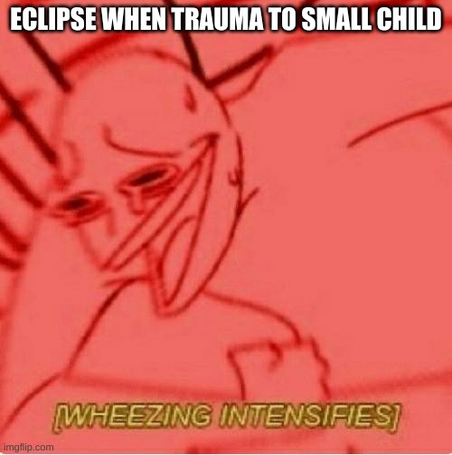 wtf | ECLIPSE WHEN TRAUMA TO SMALL CHILD | image tagged in wheeze | made w/ Imgflip meme maker