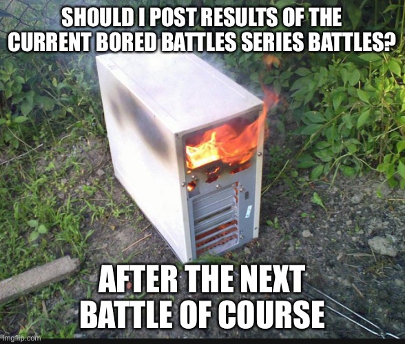 Results are mainly gonna be who I think wins (or voted if people voted on who would win) | SHOULD I POST RESULTS OF THE CURRENT BORED BATTLES SERIES BATTLES? AFTER THE NEXT BATTLE OF COURSE | made w/ Imgflip meme maker