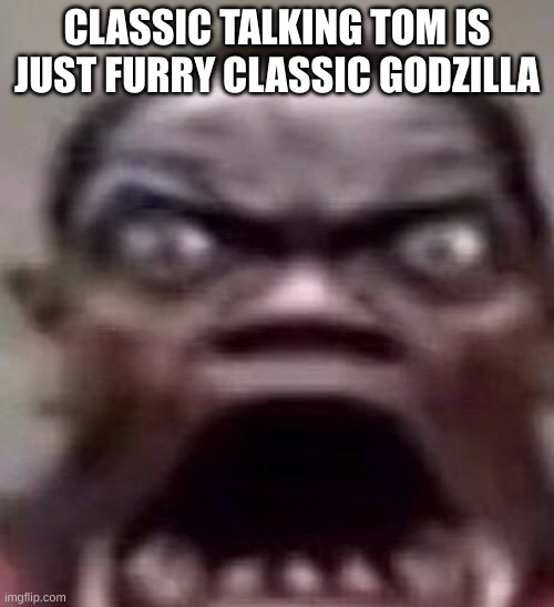 guy screaming | CLASSIC TALKING TOM IS JUST FURRY CLASSIC GODZILLA | image tagged in guy screaming | made w/ Imgflip meme maker