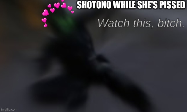 Watch this, bitch | SHOTONO WHILE SHE'S PISSED | image tagged in watch this bitch | made w/ Imgflip meme maker