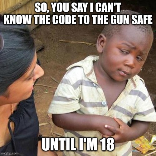 Third World Skeptical Kid Meme | SO, YOU SAY I CAN'T KNOW THE CODE TO THE GUN SAFE; UNTIL I'M 18 | image tagged in memes,third world skeptical kid | made w/ Imgflip meme maker