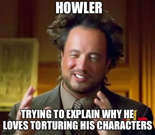 Angstttt.. | HOWLER; TRYING TO EXPLAIN WHY HE LOVES TORTURING HIS CHARACTERS | image tagged in memes,ancient aliens | made w/ Imgflip meme maker