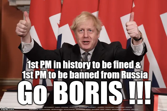 Go Boris !!! | 1st PM in history to be fined & 
1st PM to be banned from Russia; Go BORIS !!! #STARMEROUT #GETSTARMEROUT #LABOUR #JONLANSMAN #WEARECORBYN #KEIRSTARMER #DIANEABBOTT #MCDONNELL #CULTOFCORBYN #LABOURISDEAD #MOMENTUM #LABOURRACISM #SOCIALISTSUNDAY #NEVERVOTELABOUR #SOCIALISTANYDAY #ANTISEMITISM #SAVILE #SAVILEGATE #PAEDO #WORBOYS #GROOMINGGANGS #PAEDOPHILE #PARTYGATE | image tagged in boris thumbs up,starmerout,labourisdead,cultofcorbyn,partygate,russia ukraine | made w/ Imgflip meme maker