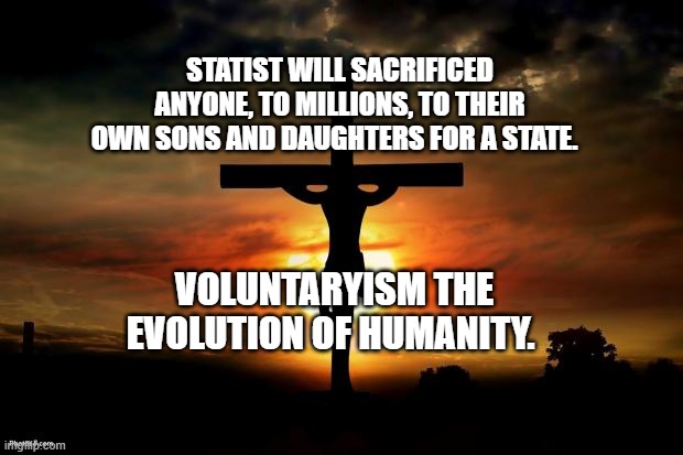 Jesus on the cross | STATIST WILL SACRIFICED ANYONE, TO MILLIONS, TO THEIR OWN SONS AND DAUGHTERS FOR A STATE. VOLUNTARYISM THE EVOLUTION OF HUMANITY. | image tagged in jesus on the cross | made w/ Imgflip meme maker