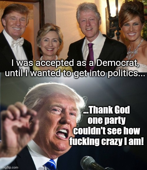 I was accepted as a Democrat, until I wanted to get into politics... ...Thank God one party couldn't see how fucking crazy I am! | image tagged in trump clinton 2,donald trump | made w/ Imgflip meme maker
