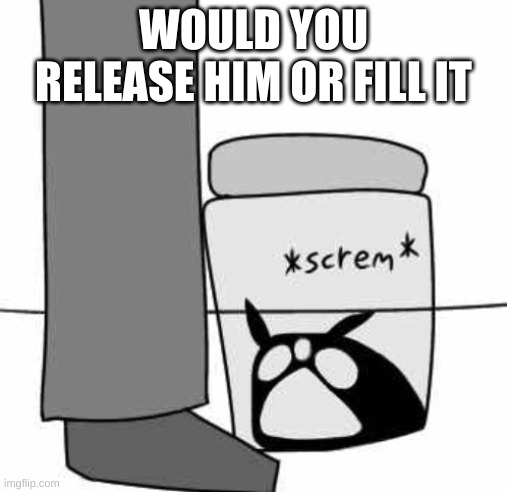 Idiot Jar: Origins | WOULD YOU RELEASE HIM OR FILL IT | image tagged in idiot jar origins | made w/ Imgflip meme maker