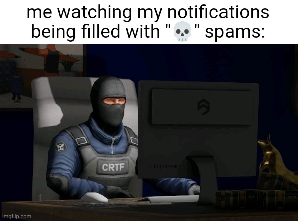 piss | me watching my notifications being filled with "💀" spams: | image tagged in counter-terrorist looking at the computer | made w/ Imgflip meme maker