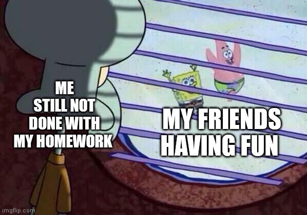 Squidward window | ME STILL NOT DONE WITH MY HOMEWORK; MY FRIENDS HAVING FUN | image tagged in squidward window | made w/ Imgflip meme maker
