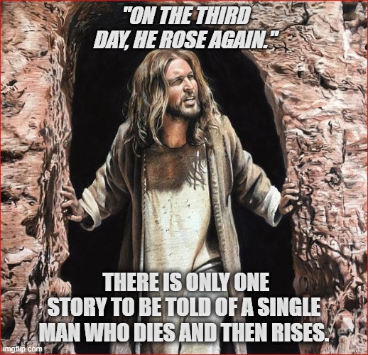 Resurrection | "ON THE THIRD DAY, HE ROSE AGAIN."; THERE IS ONLY ONE STORY TO BE TOLD OF A SINGLE MAN WHO DIES AND THEN RISES. | image tagged in easter | made w/ Imgflip meme maker