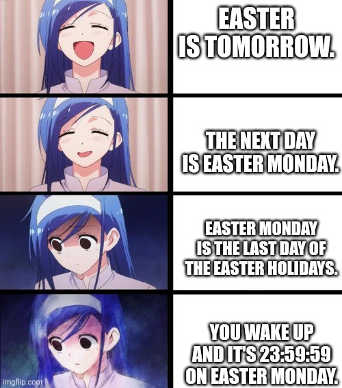 Ayyyyy Easter is tomorrow. | EASTER IS TOMORROW. THE NEXT DAY IS EASTER MONDAY. EASTER MONDAY IS THE LAST DAY OF THE EASTER HOLIDAYS. YOU WAKE UP AND IT'S 23:59:59 ON EASTER MONDAY. | image tagged in anime girl,sad,happy easter | made w/ Imgflip meme maker