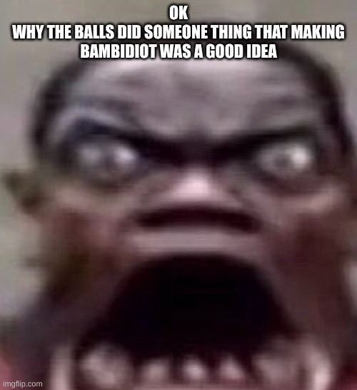guy screaming | OK
WHY THE BALLS DID SOMEONE THING THAT MAKING BAMBIDIOT WAS A GOOD IDEA | image tagged in guy screaming | made w/ Imgflip meme maker