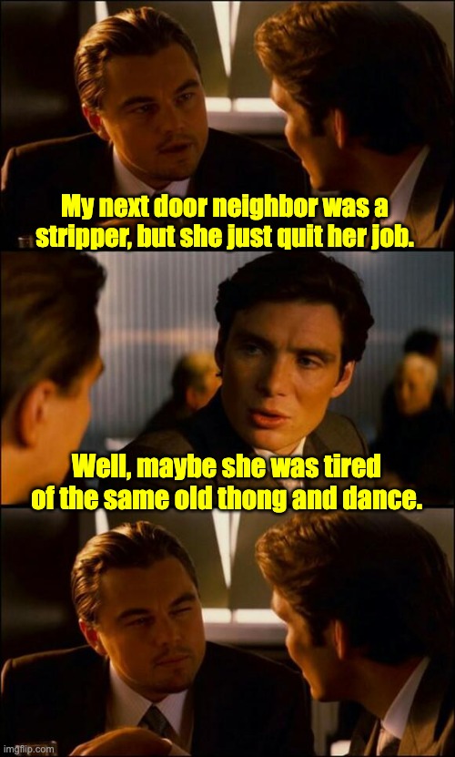 Same old | My next door neighbor was a stripper, but she just quit her job. Well, maybe she was tired of the same old thong and dance. | image tagged in di caprio inception | made w/ Imgflip meme maker