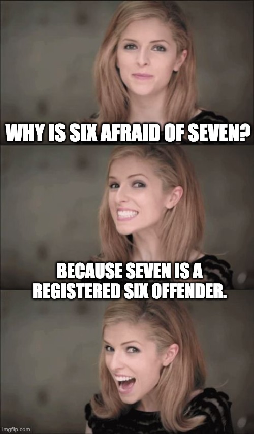 Six | WHY IS SIX AFRAID OF SEVEN? BECAUSE SEVEN IS A REGISTERED SIX OFFENDER. | image tagged in memes,bad pun anna kendrick | made w/ Imgflip meme maker