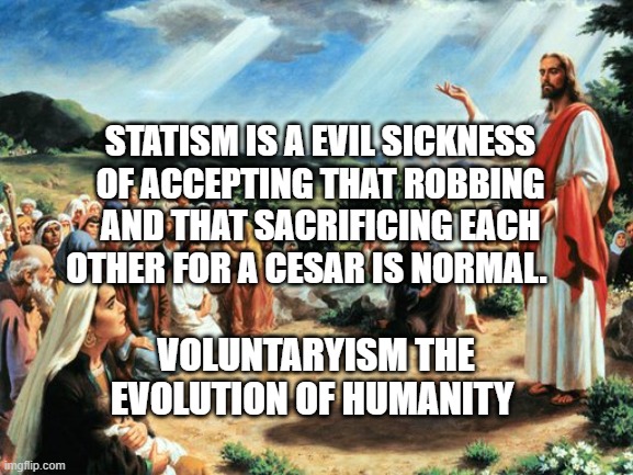 jesus said | STATISM IS A EVIL SICKNESS OF ACCEPTING THAT ROBBING AND THAT SACRIFICING EACH OTHER FOR A CESAR IS NORMAL. VOLUNTARYISM THE EVOLUTION OF HUMANITY | image tagged in jesus said | made w/ Imgflip meme maker