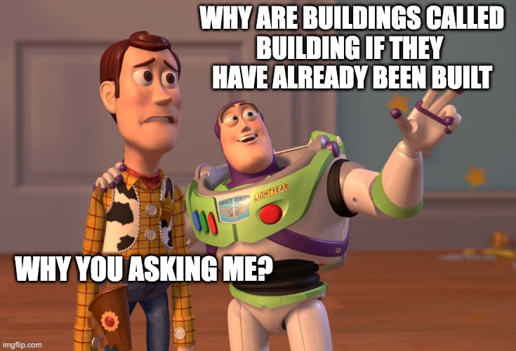 the future is near | WHY ARE BUILDINGS CALLED
BUILDING IF THEY 
HAVE ALREADY BEEN BUILT; WHY YOU ASKING ME? | image tagged in memes,x x everywhere | made w/ Imgflip meme maker