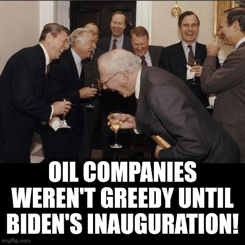 Laughing Men In Suits Meme | OIL COMPANIES WEREN'T GREEDY UNTIL BIDEN'S INAUGURATION! | image tagged in memes,laughing men in suits | made w/ Imgflip meme maker