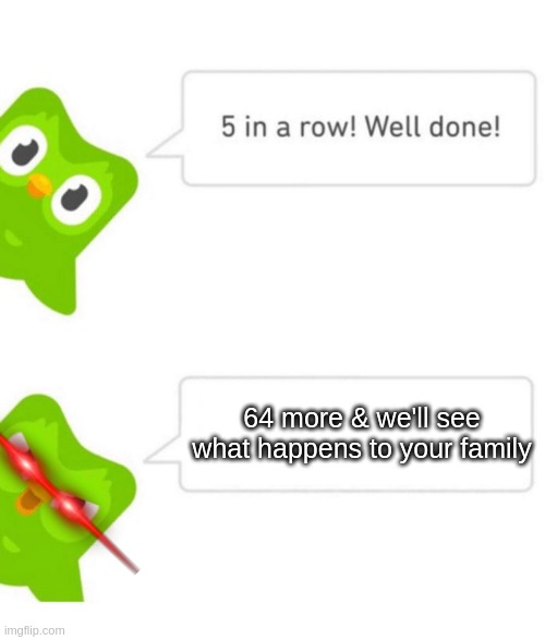 i bet that... | 64 more & we'll see what happens to your family | image tagged in duolingo 5 in a row,duolingo | made w/ Imgflip meme maker
