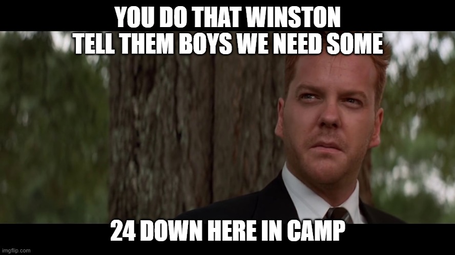 We need some 24 |  YOU DO THAT WINSTON TELL THEM BOYS WE NEED SOME; 24 DOWN HERE IN CAMP | image tagged in you do that winston you tell them boys we need some insert | made w/ Imgflip meme maker