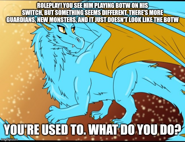 Sky Dragon | ROLEPLAY! YOU SEE HIM PLAYING BOTW ON HIS SWITCH, BUT SOMETHING SEEMS DIFFERENT. THERE'S MORE GUARDIANS, NEW MONSTERS, AND IT JUST DOESN'T LOOK LIKE THE BOTW; YOU'RE USED TO. WHAT DO YOU DO? | image tagged in sky dragon | made w/ Imgflip meme maker