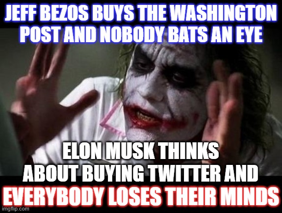 SELECTIVE OUTRAGE |  JEFF BEZOS BUYS THE WASHINGTON POST AND NOBODY BATS AN EYE; ELON MUSK THINKS ABOUT BUYING TWITTER AND; EVERYBODY LOSES THEIR MINDS | image tagged in joker everyone loses their minds,memes,funny,funny memes,elon musk,twitter | made w/ Imgflip meme maker