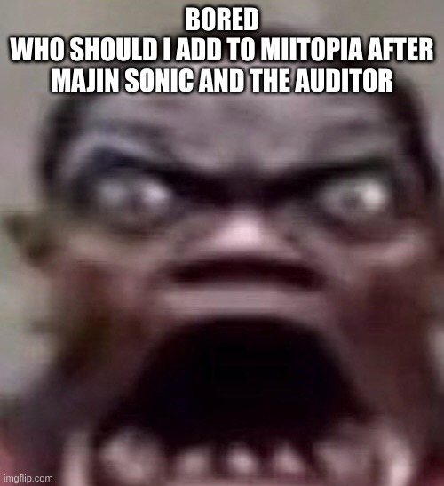 guy screaming | BORED
WHO SHOULD I ADD TO MIITOPIA AFTER MAJIN SONIC AND THE AUDITOR | image tagged in guy screaming | made w/ Imgflip meme maker
