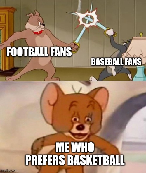 Tom and Jerry swordfight | FOOTBALL FANS; BASEBALL FANS; ME WHO PREFERS BASKETBALL | image tagged in tom and jerry swordfight | made w/ Imgflip meme maker