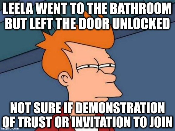 Zoidberg?! | LEELA WENT TO THE BATHROOM BUT LEFT THE DOOR UNLOCKED; NOT SURE IF DEMONSTRATION OF TRUST OR INVITATION TO JOIN | image tagged in memes,futurama fry | made w/ Imgflip meme maker