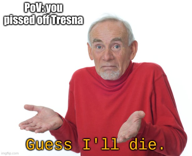 bye bye you! You're dead | PoV: you pissed off Tresna; Guess I'll die. | image tagged in guess i ll die | made w/ Imgflip meme maker