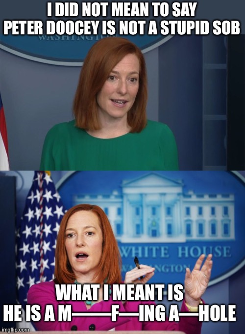 Jen “Let me circle back and correct what was initially said” Psaki | I DID NOT MEAN TO SAY PETER DOOCEY IS NOT A STUPID SOB; WHAT I MEANT IS HE IS A M——F—ING A—HOLE | image tagged in circle back psaki,i'll have to circle back,peter doocey | made w/ Imgflip meme maker