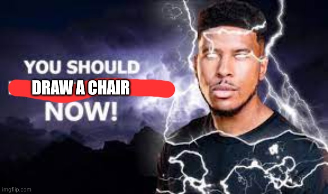 You Should Kill Yourself NOW! | DRAW A CHAIR | image tagged in you should kill yourself now | made w/ Imgflip meme maker