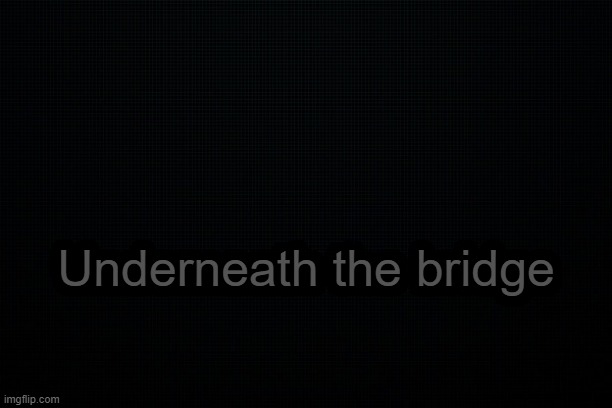 . | Underneath the bridge | image tagged in the black | made w/ Imgflip meme maker