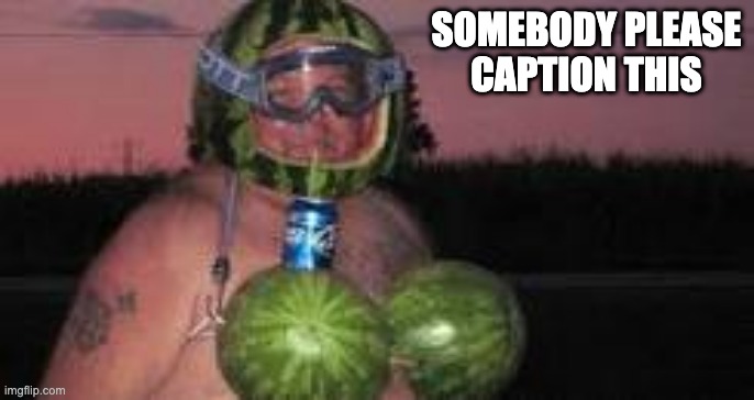 I want to see what you guys make of this XD |  SOMEBODY PLEASE CAPTION THIS | image tagged in watermelon man,memes,funny,caption this | made w/ Imgflip meme maker