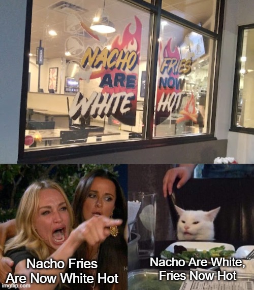  Nacho Are White,
Fries Now Hot; Nacho Fries Are Now White Hot | image tagged in memes,woman yelling at cat,taco bell,fries,nachos,so hot right now | made w/ Imgflip meme maker