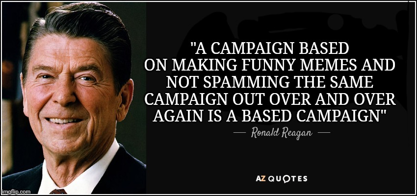 It seems like Slouchy didn't get the memo, so... | "A CAMPAIGN BASED ON MAKING FUNNY MEMES AND NOT SPAMMING THE SAME CAMPAIGN OUT OVER AND OVER AGAIN IS A BASED CAMPAIGN" | image tagged in ronald reagan quote good citizenship | made w/ Imgflip meme maker