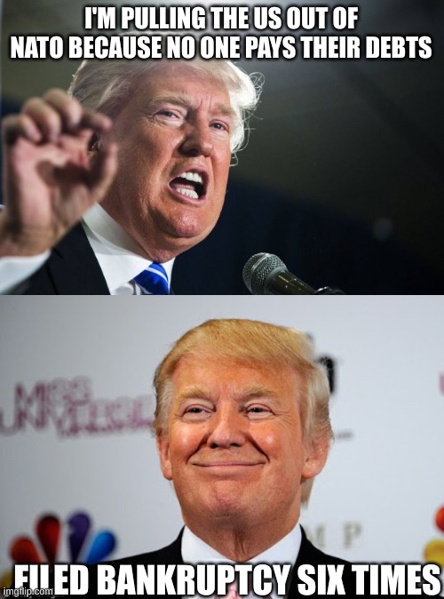 I'M PULLING THE US OUT OF NATO BECAUSE NO ONE PAYS THEIR DEBTS FILED BANKRUPTCY SIX TIMES | image tagged in donald trump,donald trump approves | made w/ Imgflip meme maker