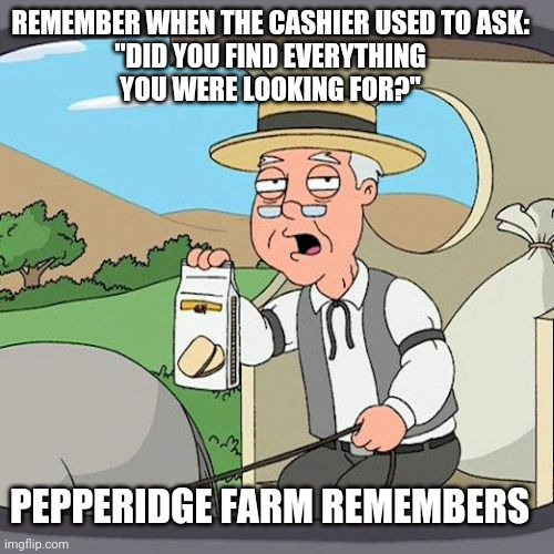 That's a big "nope". | REMEMBER WHEN THE CASHIER USED TO ASK:
"DID YOU FIND EVERYTHING
YOU WERE LOOKING FOR?"; PEPPERIDGE FARM REMEMBERS | image tagged in memes,pepperidge farm remembers,lets go,brandon,empty,grocery store | made w/ Imgflip meme maker