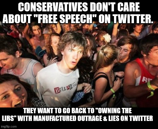 Sudden Clarity Clarence Meme | CONSERVATIVES DON'T CARE ABOUT "FREE SPEECH" ON TWITTER. THEY WANT TO GO BACK TO "OWNING THE LIBS" WITH MANUFACTURED OUTRAGE & LIES ON TWITTER | image tagged in memes,sudden clarity clarence | made w/ Imgflip meme maker