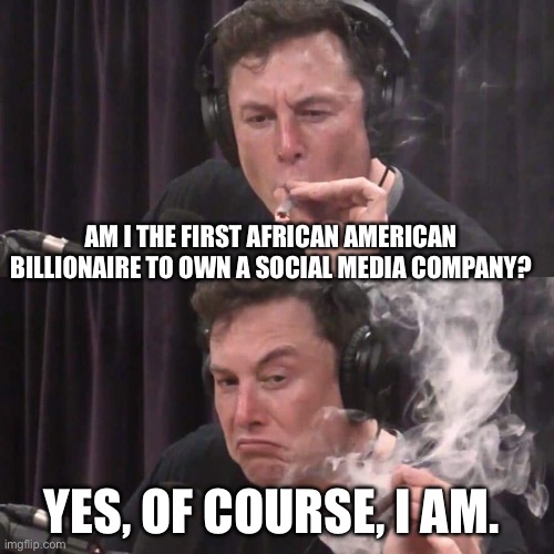 African American | AM I THE FIRST AFRICAN AMERICAN BILLIONAIRE TO OWN A SOCIAL MEDIA COMPANY? YES, OF COURSE, I AM. | image tagged in elon musk weed,social media,twitter | made w/ Imgflip meme maker
