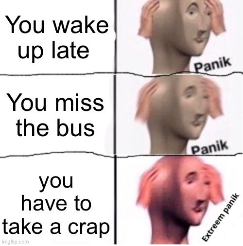 Extreem panik | You wake up late; You miss the bus; you have to take a crap | image tagged in extreem panik | made w/ Imgflip meme maker