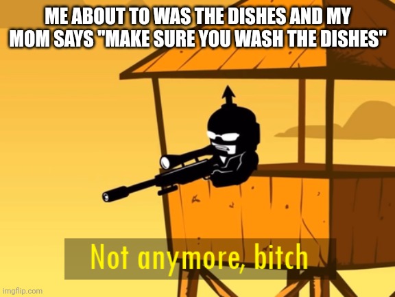 not anymore bitch | ME ABOUT TO WAS THE DISHES AND MY MOM SAYS "MAKE SURE YOU WASH THE DISHES" | image tagged in not anymore bitch | made w/ Imgflip meme maker