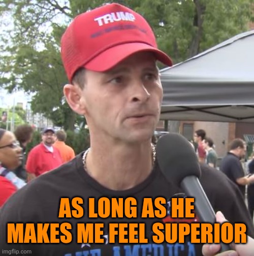 Trump supporter | AS LONG AS HE MAKES ME FEEL SUPERIOR | image tagged in trump supporter | made w/ Imgflip meme maker