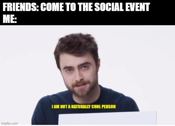 https://youtu.be/ubNmT8FzHLo?t=58 | FRIENDS: COME TO THE SOCIAL EVENT; ME: | image tagged in daniel radcliffe,daniel radcliffe i'm not a naturally cool person | made w/ Imgflip meme maker