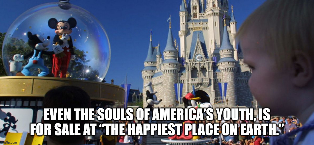 It's all about the money... | EVEN THE SOULS OF AMERICA’S YOUTH, IS FOR SALE AT “THE HAPPIEST PLACE ON EARTH.” | image tagged in corporate greed,democrats,approves | made w/ Imgflip meme maker