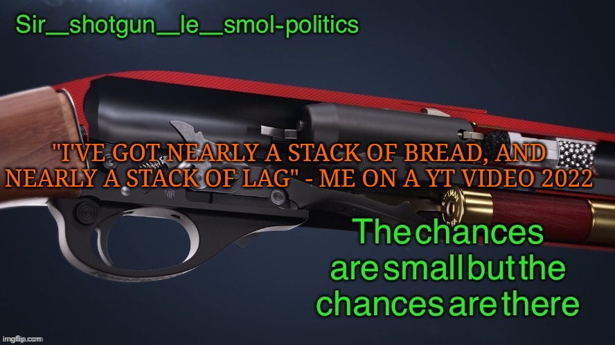 Eeeeewwweeeeeeee | "I'VE GOT NEARLY A STACK OF BREAD, AND NEARLY A STACK OF LAG" - ME ON A YT VIDEO 2022 | image tagged in shotgun template again | made w/ Imgflip meme maker