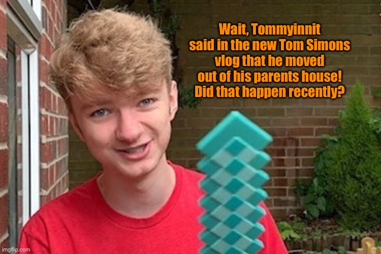 To me, I think that’s big news | Wait, Tommyinnit said in the new Tom Simons vlog that he moved out of his parents house! Did that happen recently? | image tagged in tommyinnit,move house | made w/ Imgflip meme maker