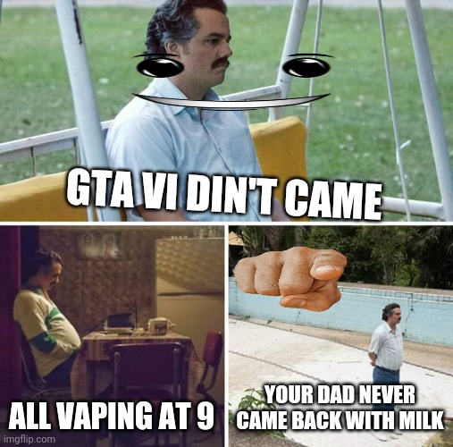 Sad Pablo Escobar | GTA VI DIN'T CAME; ALL VAPING AT 9; YOUR DAD NEVER CAME BACK WITH MILK | image tagged in memes,sad pablo escobar | made w/ Imgflip meme maker