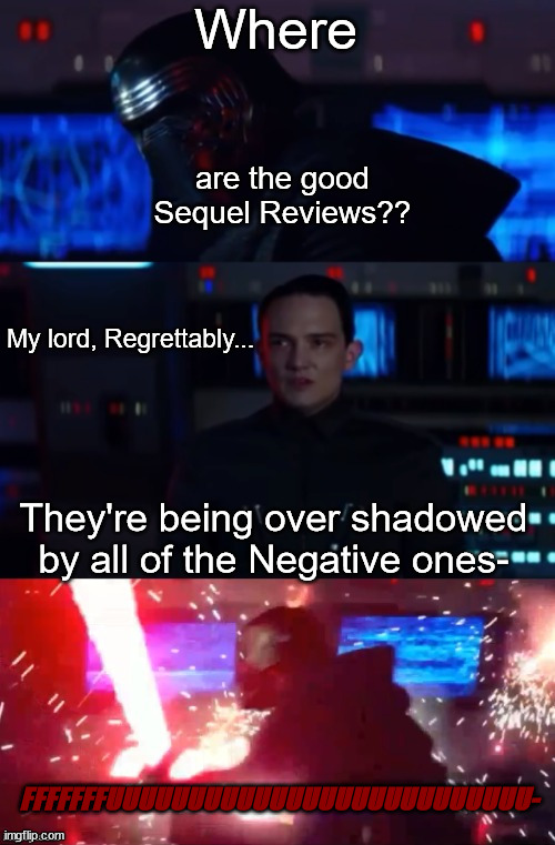 Kylo Ren Rages at Low Ratings |  Where; are the good Sequel Reviews?? My lord, Regrettably... They're being over shadowed by all of the Negative ones-; FFFFFFFUUUUUUUUUUUUUUUUUUUUUUUUUU- | image tagged in kylo rage,starwarstheforceawakens | made w/ Imgflip meme maker
